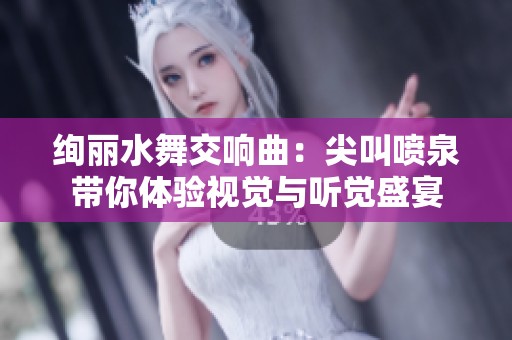 绚丽水舞交响曲：尖叫喷泉带你体验视觉与听觉盛宴