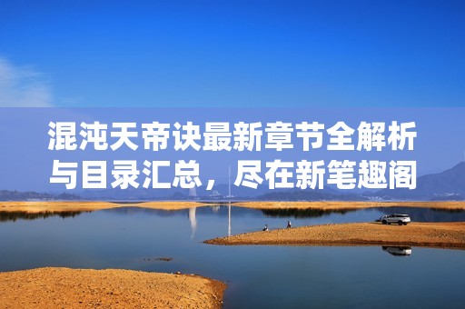 混沌天帝诀最新章节全解析与目录汇总，尽在新笔趣阁