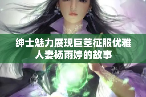绅士魅力展现巨茎征服优雅人妻杨雨婷的故事