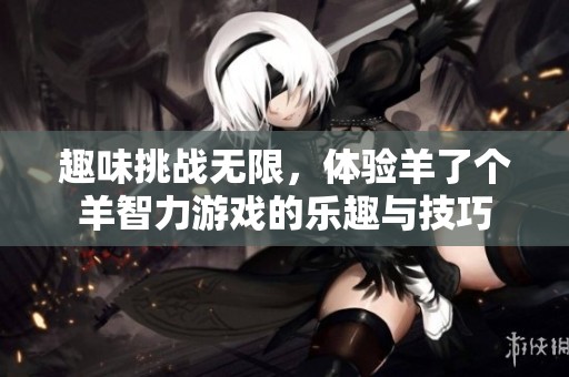 趣味挑战无限，体验羊了个羊智力游戏的乐趣与技巧