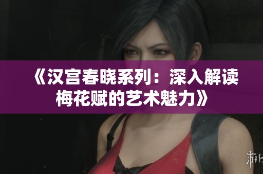 《汉宫春晓系列：深入解读梅花赋的艺术魅力》