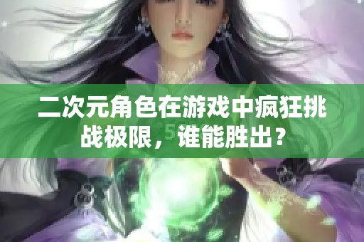 二次元角色在游戏中疯狂挑战极限，谁能胜出？