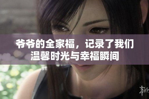 爷爷的全家福，记录了我们温馨时光与幸福瞬间