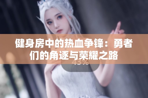 健身房中的热血争锋：勇者们的角逐与荣耀之路