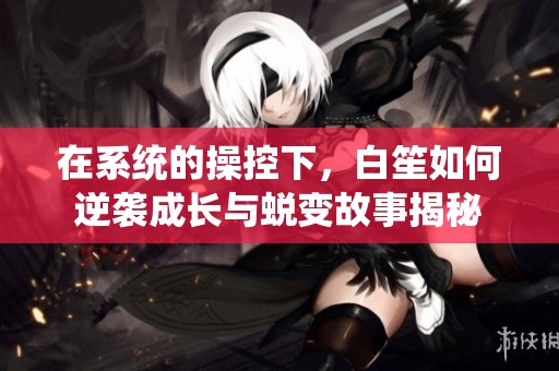 在系统的操控下，白笙如何逆袭成长与蜕变故事揭秘