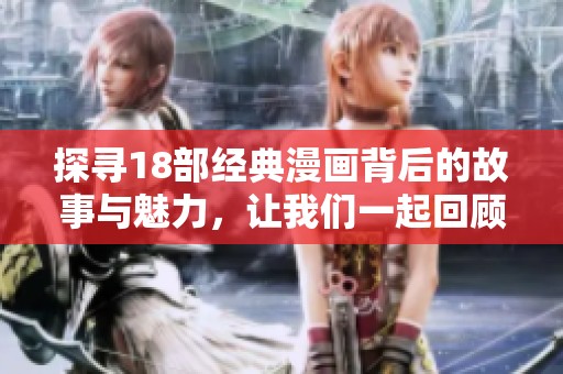 探寻18部经典漫画背后的故事与魅力，让我们一起回顾那些难忘的画面