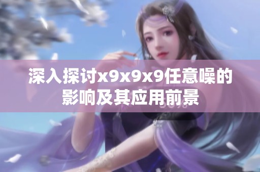 深入探讨x9x9x9任意噪的影响及其应用前景