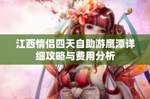 江西情侣四天自助游鹰潭详细攻略与费用分析