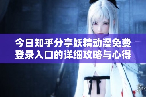 今日知乎分享妖精动漫免费登录入口的详细攻略与心得