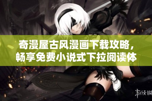 奇漫屋古风漫画下载攻略，畅享免费小说式下拉阅读体验