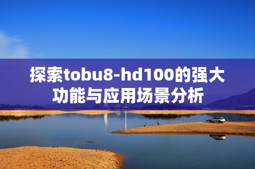 探索tobu8-hd100的强大功能与应用场景分析