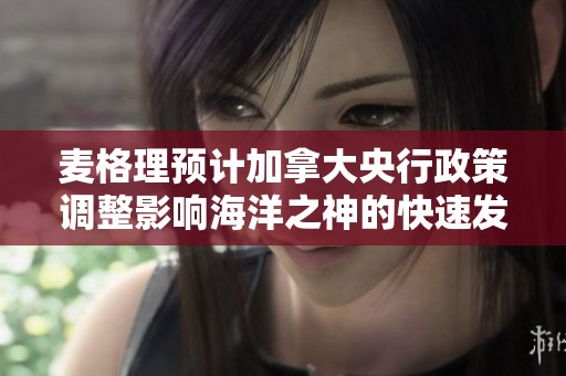 麦格理预计加拿大央行政策调整影响海洋之神的快速发展