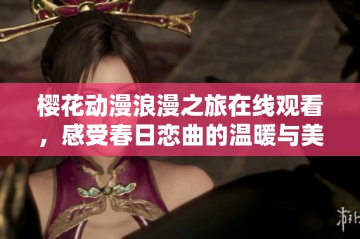 樱花动漫浪漫之旅在线观看，感受春日恋曲的温暖与美好