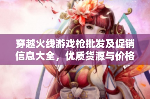 穿越火线游戏枪批发及促销信息大全，优质货源与价格揭秘