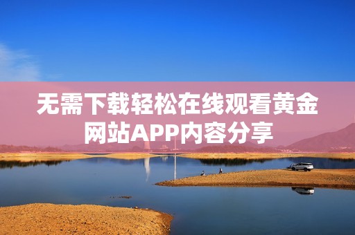 无需下载轻松在线观看黄金网站APP内容分享
