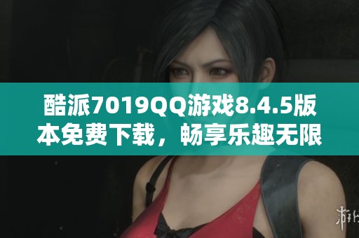 酷派7019QQ游戏8.4.5版本免费下载，畅享乐趣无限