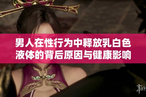 男人在性行为中释放乳白色液体的背后原因与健康影响解析