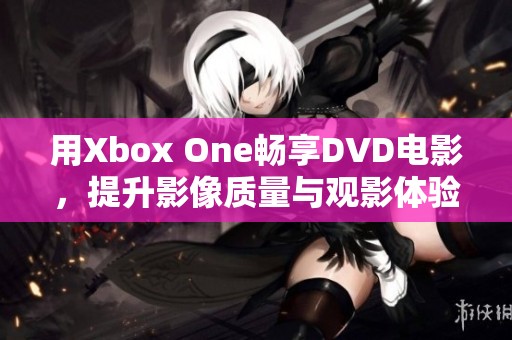 用Xbox One畅享DVD电影，提升影像质量与观影体验