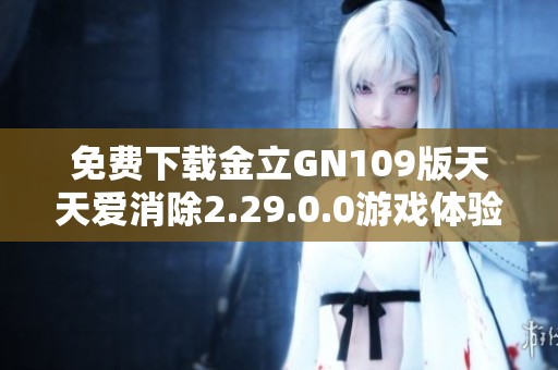 免费下载金立GN109版天天爱消除2.29.0.0游戏体验攻略