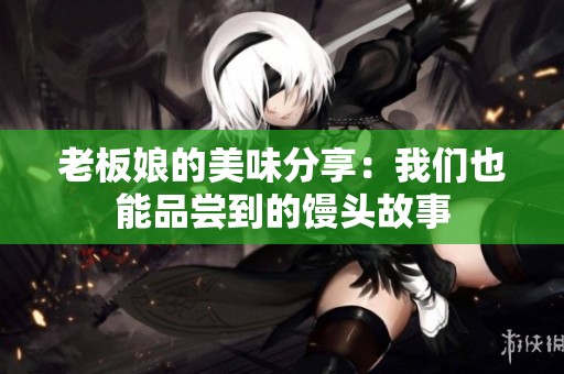老板娘的美味分享：我们也能品尝到的馒头故事