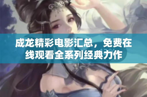 成龙精彩电影汇总，免费在线观看全系列经典力作