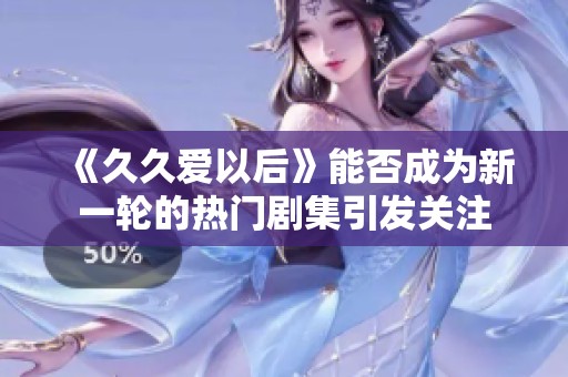 《久久爱以后》能否成为新一轮的热门剧集引发关注