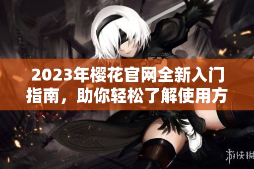 2023年樱花官网全新入门指南，助你轻松了解使用方法