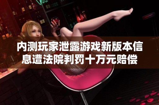 内测玩家泄露游戏新版本信息遭法院判罚十万元赔偿