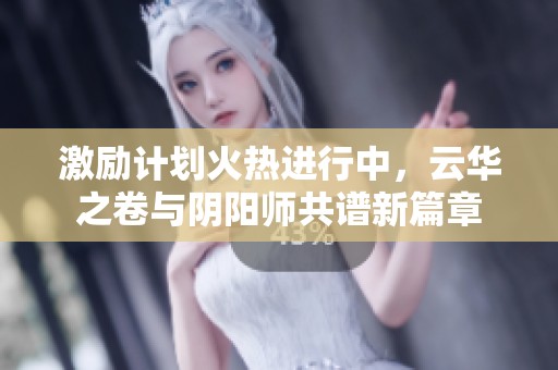 激励计划火热进行中，云华之卷与阴阳师共谱新篇章