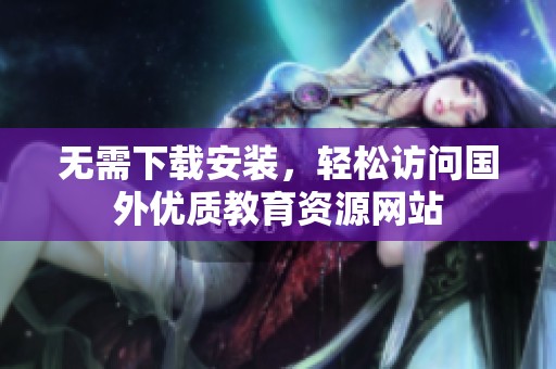 无需下载安装，轻松访问国外优质教育资源网站