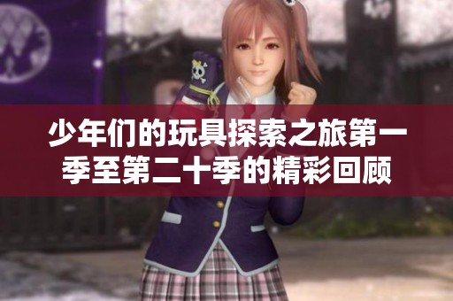 少年们的玩具探索之旅第一季至第二十季的精彩回顾