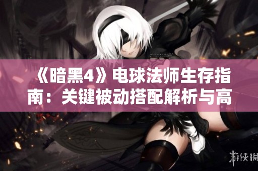 《暗黑4》电球法师生存指南：关键被动搭配解析与高阶挑战应对策略