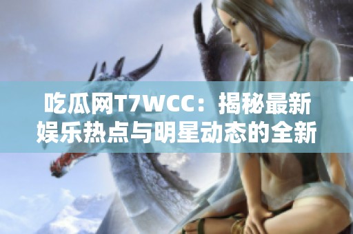吃瓜网T7WCC：揭秘最新娱乐热点与明星动态的全新平台
