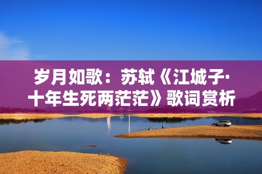 岁月如歌：苏轼《江城子·十年生死两茫茫》歌词赏析与在线欣赏