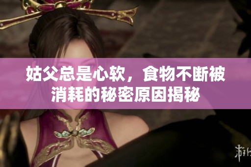 姑父总是心软，食物不断被消耗的秘密原因揭秘