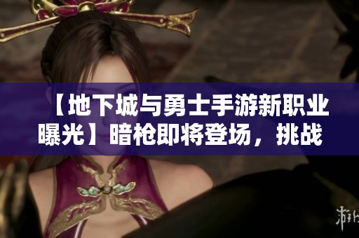 【地下城与勇士手游新职业曝光】暗枪即将登场，挑战你的策略极限！