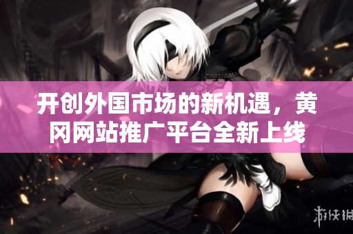 开创外国市场的新机遇，黄冈网站推广平台全新上线