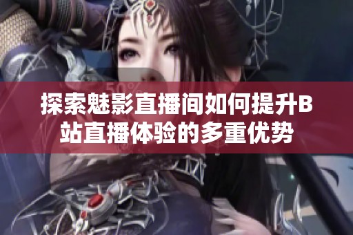 探索魅影直播间如何提升B站直播体验的多重优势