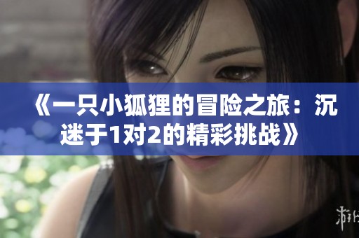 《一只小狐狸的冒险之旅：沉迷于1对2的精彩挑战》