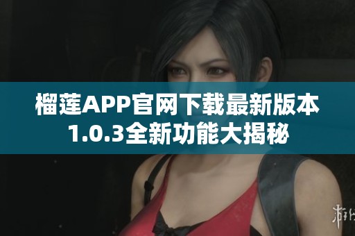榴莲APP官网下载最新版本1.0.3全新功能大揭秘