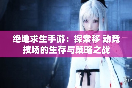 绝地求生手游：探索移 动竞技场的生存与策略之战