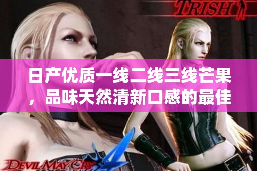 日产优质一线二线三线芒果，品味天然清新口感的最佳选择