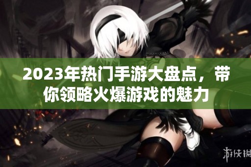 2023年热门手游大盘点，带你领略火爆游戏的魅力