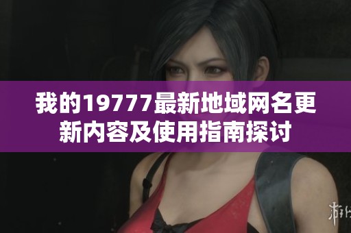 我的19777最新地域网名更新内容及使用指南探讨