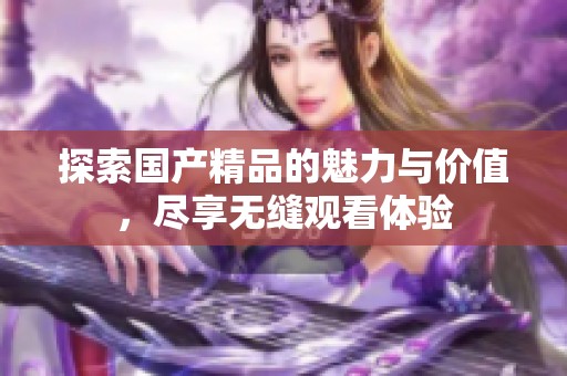 探索国产精品的魅力与价值，尽享无缝观看体验