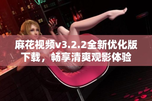 麻花视频v3.2.2全新优化版下载，畅享清爽观影体验