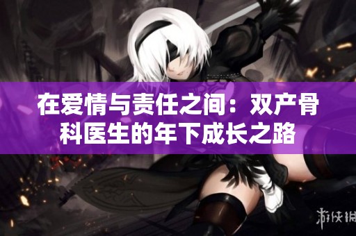 在爱情与责任之间：双产骨科医生的年下成长之路