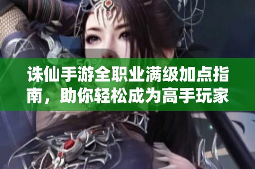 诛仙手游全职业满级加点指南，助你轻松成为高手玩家