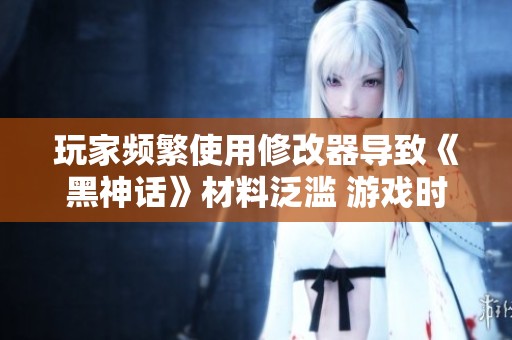 玩家频繁使用修改器导致《黑神话》材料泛滥 游戏时长意外下降