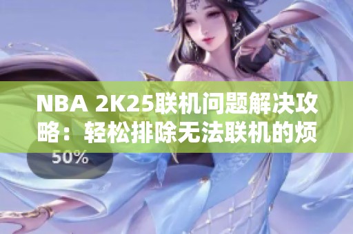 NBA 2K25联机问题解决攻略：轻松排除无法联机的烦恼